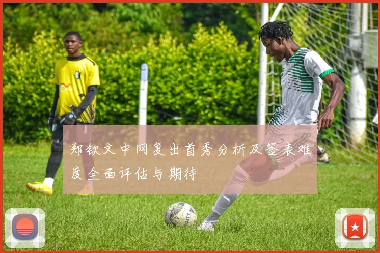 郑钦文中网复出首秀分析及签表难度全面评估与期待