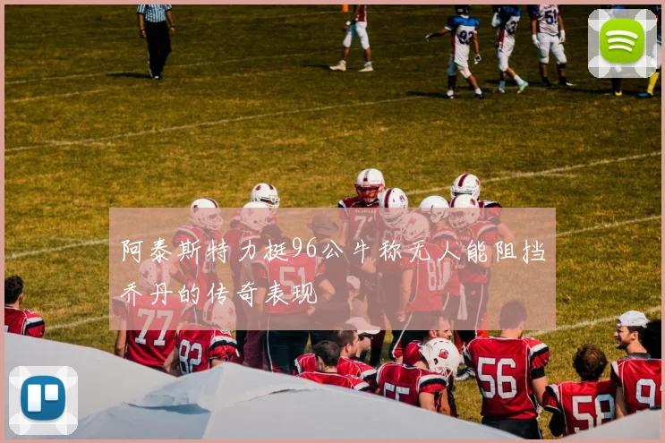 阿泰斯特力挺96公牛称无人能阻挡乔丹的传奇表现