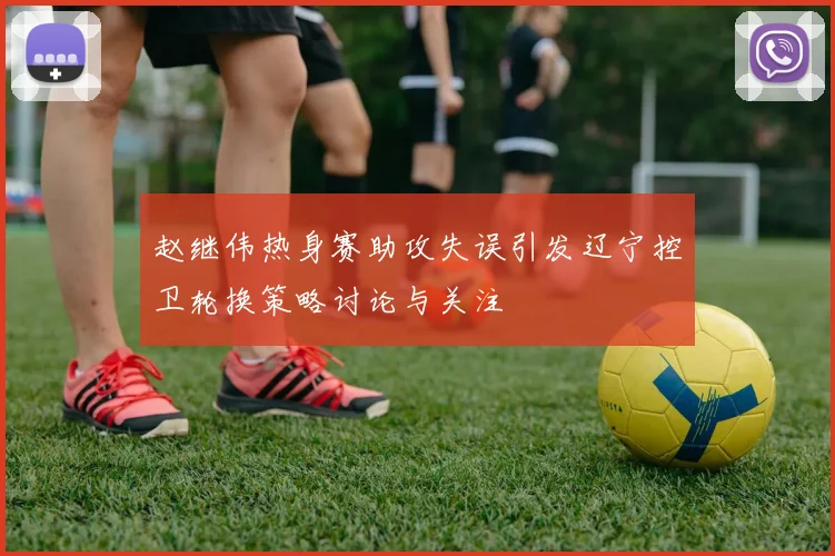 赵继伟热身赛助攻失误引发辽宁控卫轮换策略讨论与关注
