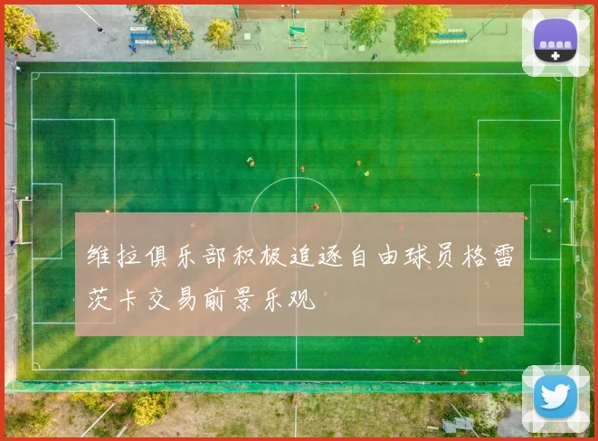 维拉俱乐部积极追逐自由球员格雷茨卡交易前景乐观