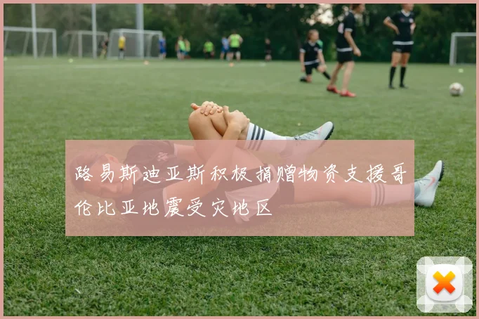 路易斯迪亚斯积极捐赠物资支援哥伦比亚地震受灾地区