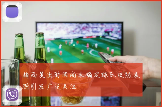 梅西复出时间尚未确定球队攻防表现引发广泛关注