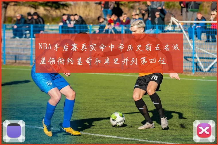 NBA季后赛真实命中率历史前五名浓眉领衔约基奇和库里并列第四位