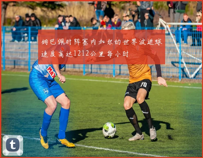 姆巴佩对阵塞内加尔的世界波进球速度高达1212公里每小时