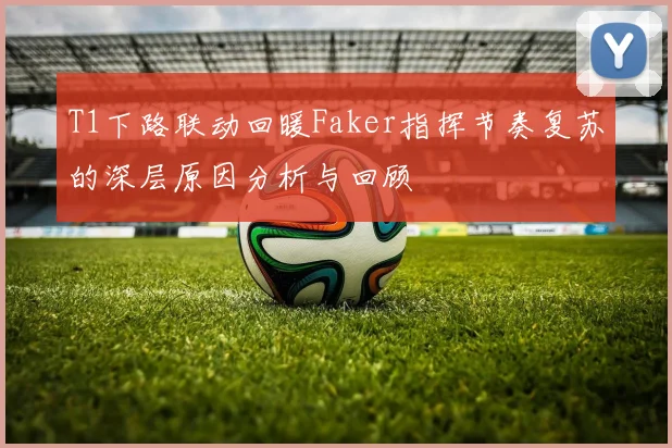 T1下路联动回暖Faker指挥节奏复苏的深层原因分析与回顾
