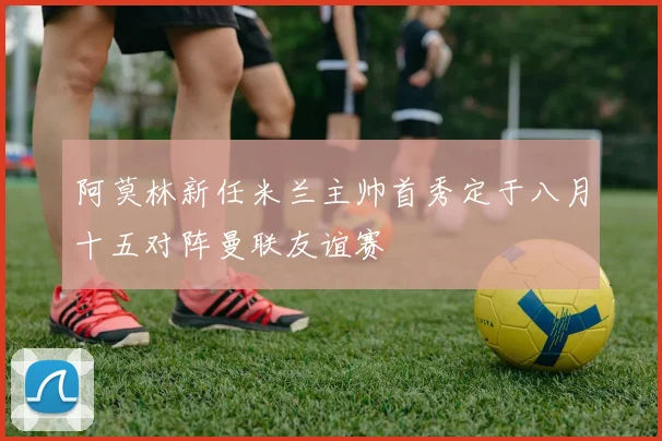 阿莫林新任米兰主帅首秀定于八月十五对阵曼联友谊赛