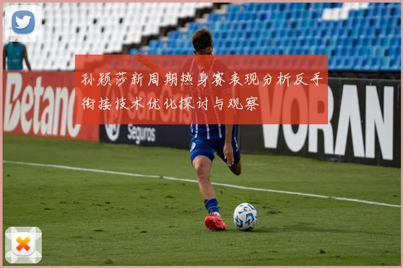 孙颖莎新周期热身赛表现分析反手衔接技术优化探讨与观察