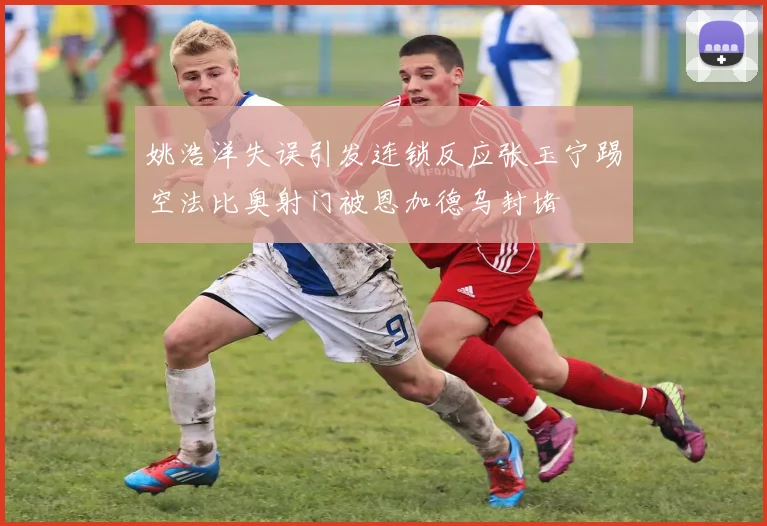 姚浩洋失误引发连锁反应张玉宁踢空法比奥射门被恩加德乌封堵