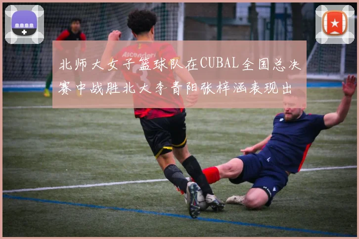 北师大女子篮球队在CUBAL全国总决赛中战胜北大李青阳张梓涵表现出色助力胜利