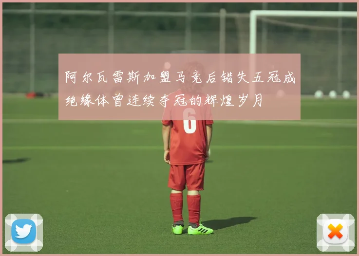阿尔瓦雷斯加盟马竞后错失五冠成绝缘体曾连续夺冠的辉煌岁月