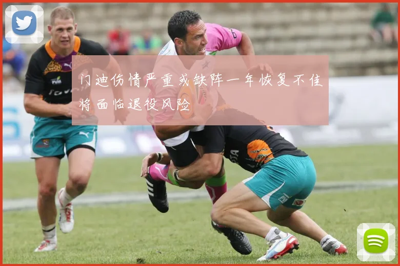 门迪伤情严重或缺阵一年恢复不佳将面临退役风险