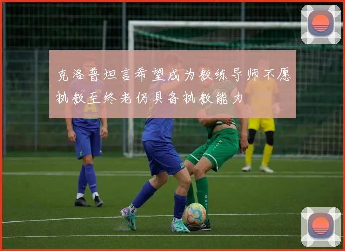 克洛普坦言希望成为教练导师不愿执教至终老仍具备执教能力