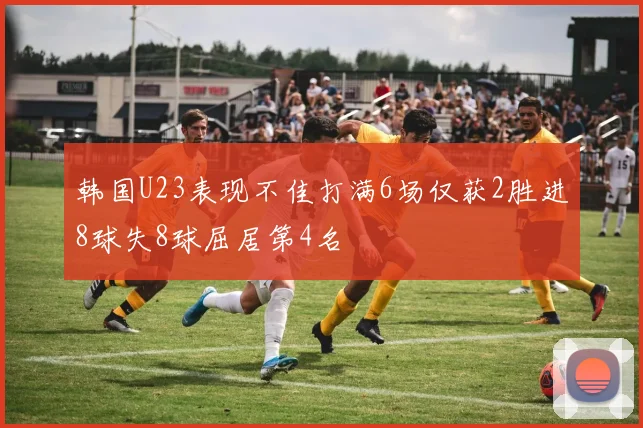 韩国U23表现不佳打满6场仅获2胜进8球失8球屈居第4名