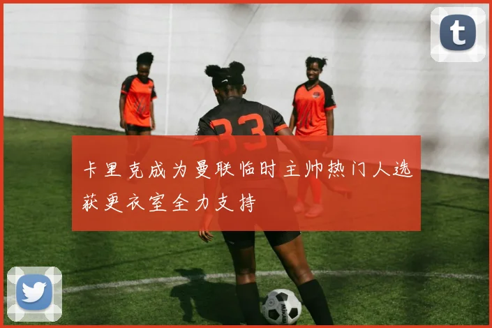 卡里克成为曼联临时主帅热门人选获更衣室全力支持