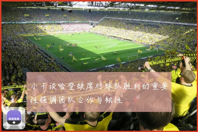 小卡谈哈登缺席对球队胜利的重要性强调团队合作与韧性