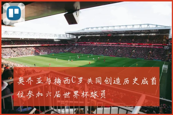 奥乔亚与梅西C罗共同创造历史成首位参加六届世界杯球员