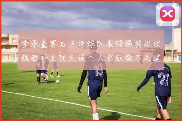 金承奎赛后点评球队表现强调进攻线弥补后防失误个人贡献微不足道