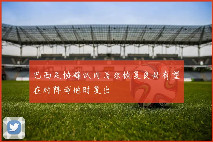 巴西足协确认内马尔恢复良好有望在对阵海地时复出