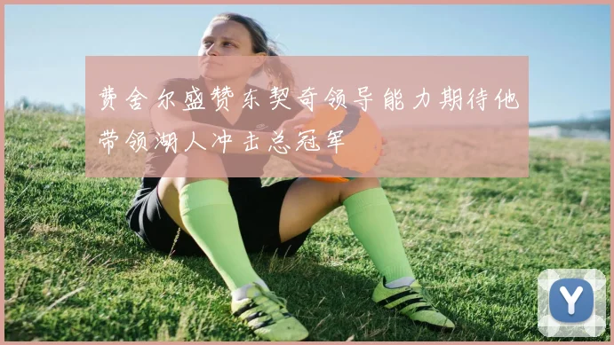 费舍尔盛赞东契奇领导能力期待他带领湖人冲击总冠军