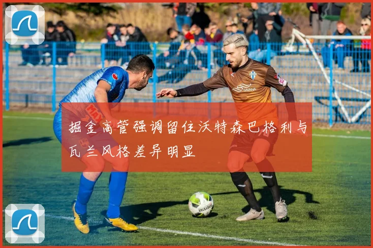 掘金高管强调留住沃特森巴格利与瓦兰风格差异明显