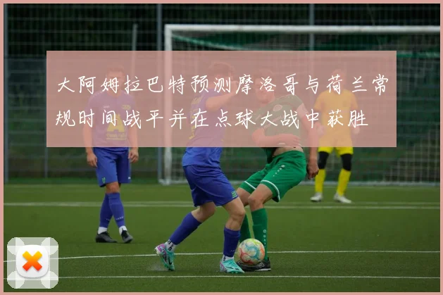 大阿姆拉巴特预测摩洛哥与荷兰常规时间战平并在点球大战中获胜