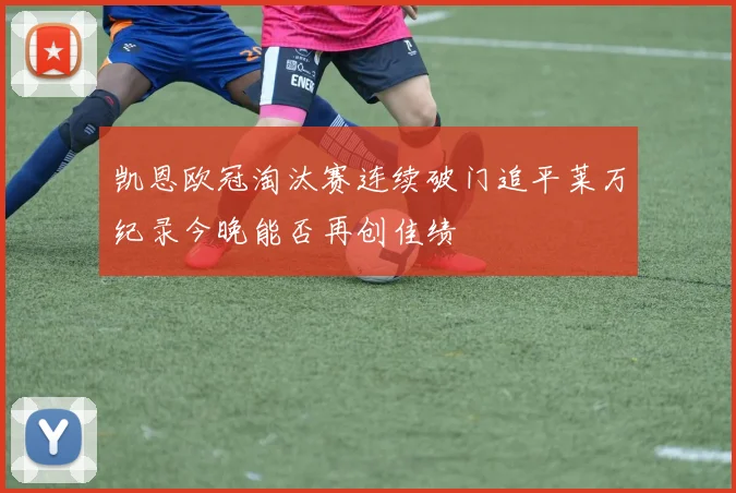 凯恩欧冠淘汰赛连续破门追平莱万纪录今晚能否再创佳绩