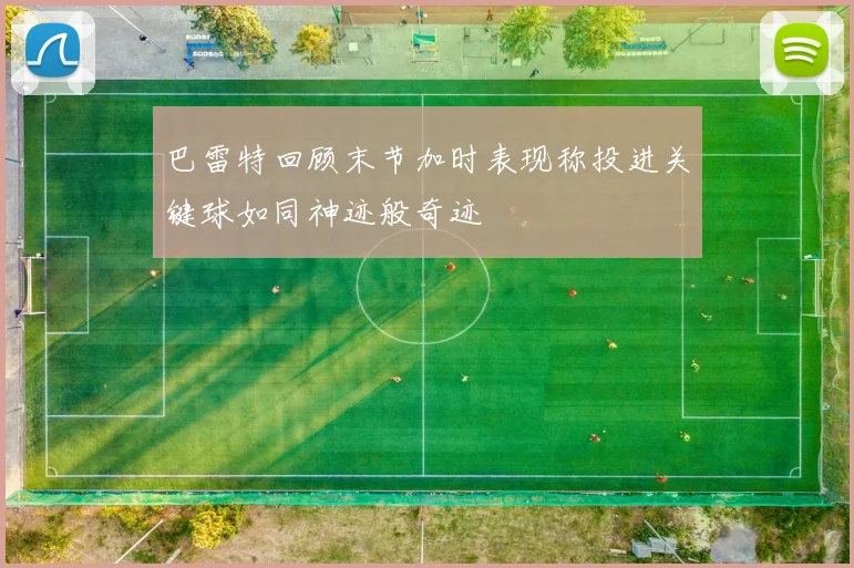 巴雷特回顾末节加时表现称投进关键球如同神迹般奇迹