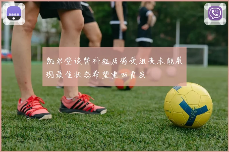 凯尔登谈替补经历感受沮丧未能展现最佳状态希望重回首发