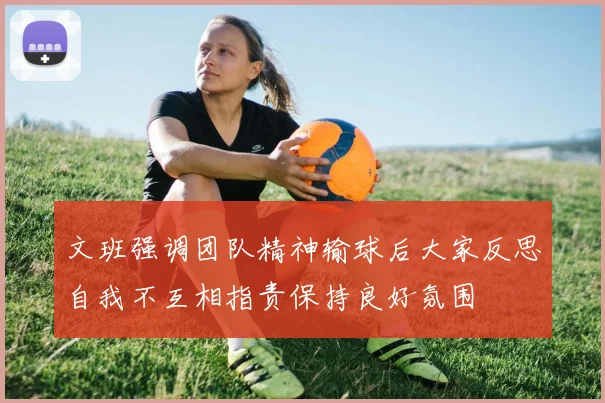 文班强调团队精神输球后大家反思自我不互相指责保持良好氛围