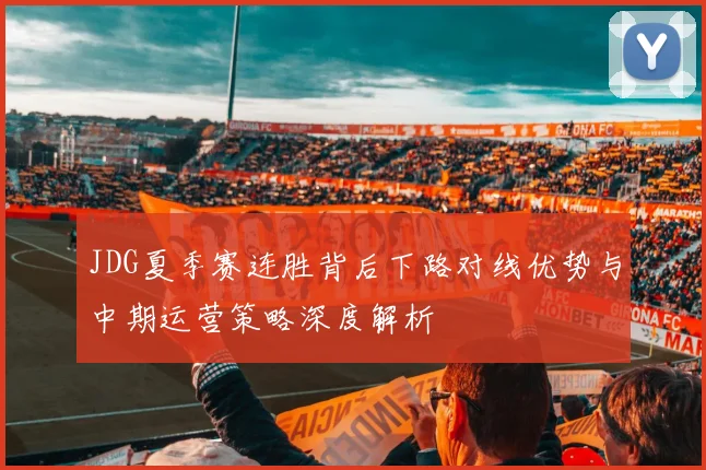 JDG夏季赛连胜背后下路对线优势与中期运营策略深度解析