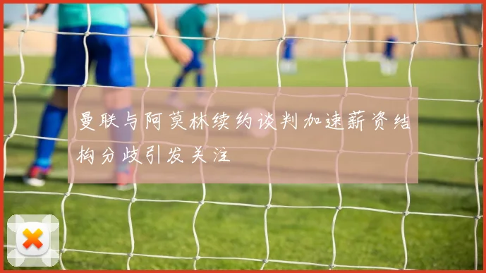 曼联与阿莫林续约谈判加速薪资结构分歧引发关注