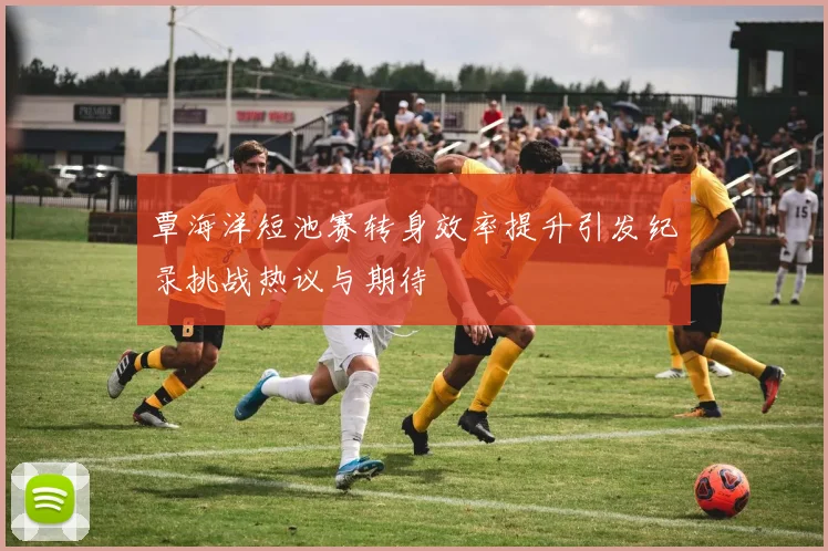 覃海洋短池赛转身效率提升引发纪录挑战热议与期待