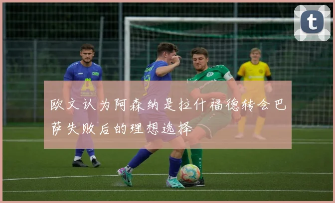 欧文认为阿森纳是拉什福德转会巴萨失败后的理想选择