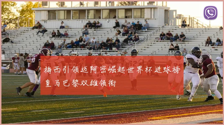 梅西引领迈阿密崛起世界杯进球榜皇马巴黎双雄领衔