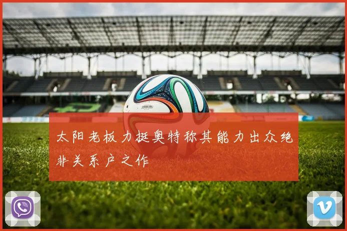太阳老板力挺奥特称其能力出众绝非关系户之作