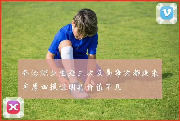 乔治职业生涯三次交易每次都换来丰厚回报证明其价值不凡