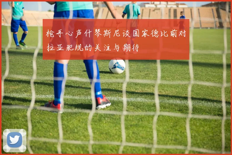 枪手心声什琴斯尼谈国家德比前对拉亚犯规的关注与期待
