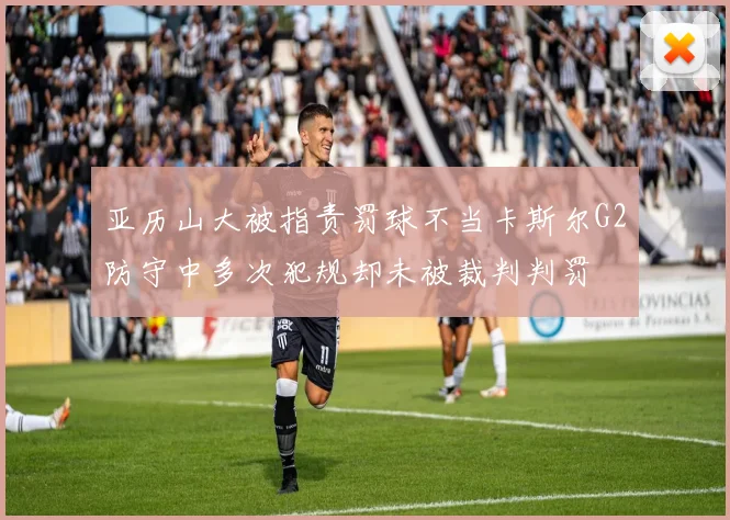 亚历山大被指责罚球不当卡斯尔G2防守中多次犯规却未被裁判判罚