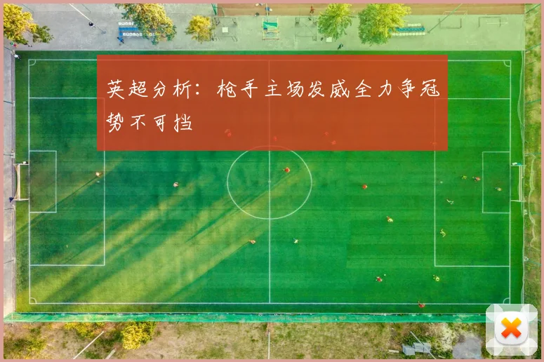 英超分析：枪手主场发威全力争冠势不可挡