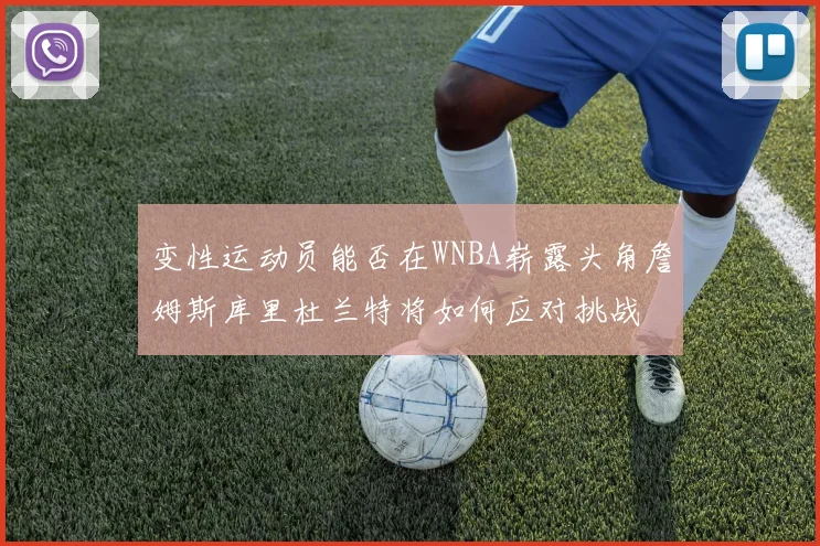 变性运动员能否在WNBA崭露头角詹姆斯库里杜兰特将如何应对挑战