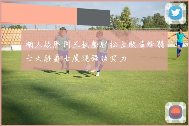 湖人战胜国王快船轻松击败黄蜂骑士大胜爵士展现强劲实力