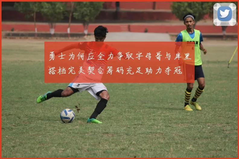 勇士为何应全力争取字母哥与库里搭档完美契合筹码充足助力夺冠