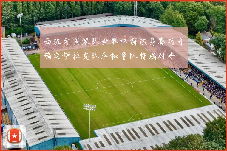 西班牙国家队世界杯前热身赛对手确定伊拉克队和秘鲁队将成对手