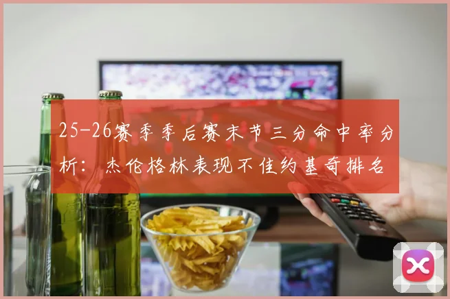 25-26赛季季后赛末节三分命中率分析：杰伦格林表现不佳约基奇排名靠后